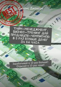 Тайм-менеджмент. Бизнес-тренинг для продавцов-чемпионов: В 5 раз больше денег за 24 часа. Зарабатывай в 10 раз больше! Отдыхай в 10 раз чаще!