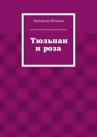 Екатерина Александровна Нечаева - «Тюльпан и роза. сказка»