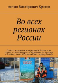 Во всех регионах России. Отчет о посещении всех регионов России и их столиц, от Калининграда и Мурманска до Анадыря и Паланы, и всех 100 крупнейших городов России