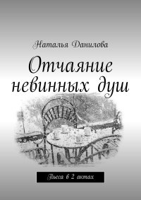 Наталья Данилова - «Отчаяние невинных душ. Пьеса в 2 актах»