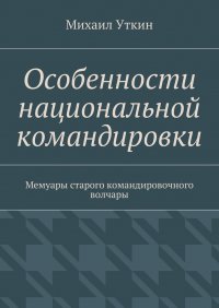 Особенности национальной командировки. Мемуары старого командировочного волчары