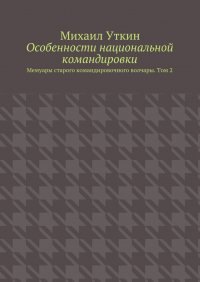 Особенности национальной командировки. Мемуары старого командировочного волчары. Том 2