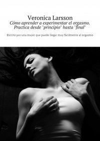 Cómo aprender a experimentar el orgasmo. Practica desde «principio» hasta «final». Escrito por una mujer que puede llegar muy fácilmente al orgasmo