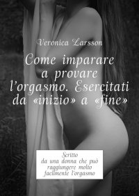 Come imparare a provare l'orgasmo. Esercitati da “inizio” a “fine”. Scritto da una donna che può raggiungere molto facilmente l’orgasmo