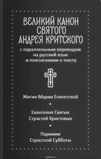 Великий канон святого Андрея Критского с параллельным переводом на русский язык и пояснениями к тексту. Житие преподобной Марии Египетской