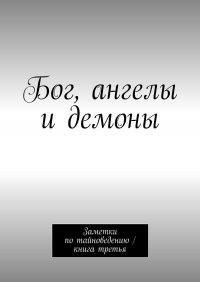 Бог, ангелы и демоны. Заметки по тайноведению / книга третья