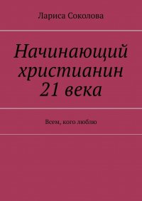 Начинающий христианин 21 века. Всем, кого люблю