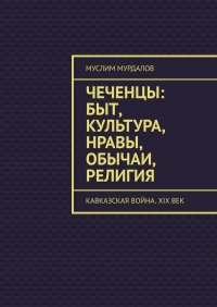 Чеченцы: быт, культура, нравы, обычаи, религия. Кавказская война. XIX век