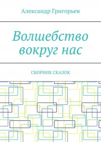 Волшебство вокруг нас. Сборник сказок