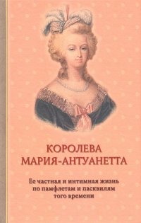 Королева Мария-Антуанетта. Биография. Ее частная и интимная жизнь по памфлетам и пасквилям того врем