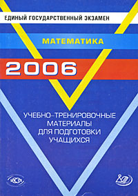 Единый государственный экзамен: 2006 г.: Математика: Учебно-тренировочные материалы для подготовки учащихся