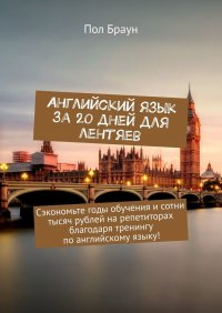 Английский язык за 20 дней для лентяев. Сэкономьте годы обучения и сотни тысяч рублей на репетиторах благодаря тренингу по английскому языку!