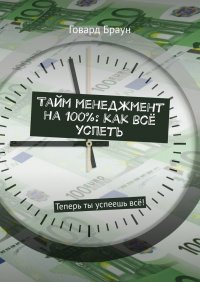 Тайм менеджмент на 100%: как все успеть. Теперь ты успеешь все!