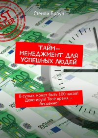 Тайм-менеджмент для успешных людей. В сутках может быть 100 часов! Делегируй! Твое время – бесценно!