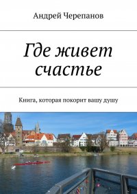 Где живет счастье. Книга, которая покорит вашу душу