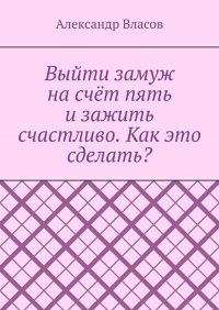 Выйти замуж на счет пять и зажить счастливо. Как это сделать?