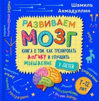 Развиваем мозг. Книга о том, как тренировать логику и улучшить мышление у детей 7-12 лет