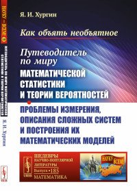 Как объять необъятное. Путеводитель по миру математической статистики и теории вероятностей. Проблемы измерения, описания сложных систем и построения их математических моделей