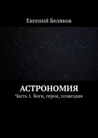 Астрономия. Часть 1. Боги, герои, созвездия