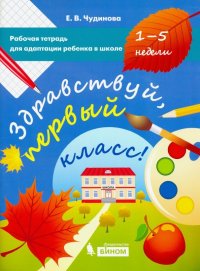 Здравствуй, первый класс! Рабочая тетрадь для адаптации ребенка в школе (1-5 недели)