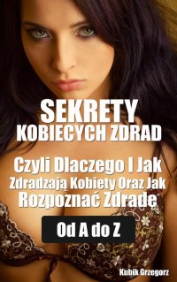 Sekrety kobiecych zdrad Czyli Dlaczego i Jak Zdradzają Kobiety Oraz Jak Rozpoznać Zdradę od A do Z