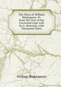 The Plays of William Shakspeare, Pr. from the Text of the Corrected Copy Left by G. Steevens, with Glossarial Notes