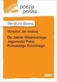 Do Jaśnie Wielmożnego Jegomości Pana Koniuszego Koronnego