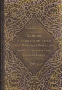 Думные и комнатные люди царя Михаила Романова:. Просопографическое исследование. В 2 томах