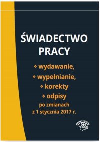 Świadectwo pracy Wydawanie wypełnianie korekty i odpisy po zmianach z 1 stycznia 2017 r