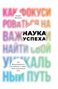 Наука успеха: Как фокусироваться на важном и найти свой уникальный путь