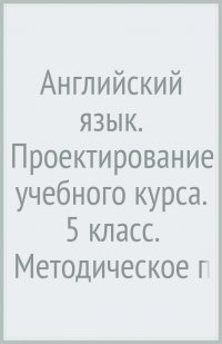 Английский язык. Проектирование учебного курса. 5 класс. Методическое пособие. ФГОС