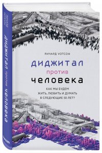 Диджитал против Человека. Как мы будем жить, любить и думать в следующие 50 лет?