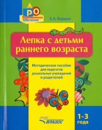 Лепка с детьми раннего возраста. 1-3 года. Методическое пособие для педагогов ДОУ и родителей