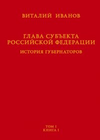 Глава субъекта Российской Федерации. История губернаторов. Том I. История. Книга I