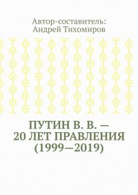 Путин В. В. – 20 лет правления (1999—2019). Некоторые данные из Летописи России