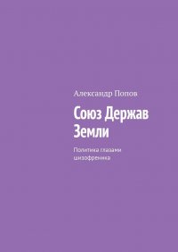 Александр Попов - «Союз Держав Земли. Политика глазами шизофреника»