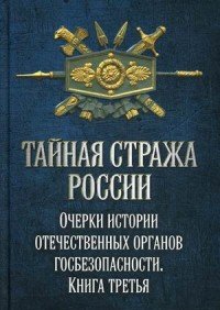 Тайная стража России. Очерки истории отечественных органов госбезопасности. Книга 3