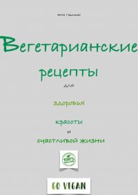 Вегетарианские рецепты для здоровья, красоты и счастливой жизни