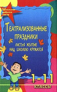 Театрализованные праздники: Листья желтые над школою кружатся: 1-11 класс Изд. 3-е, перераб