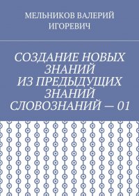 СОЗДАНИЕ НОВЫХ ЗНАНИЙ ИЗ ПРЕДЫДУЩИХ ЗНАНИЙ СЛОВОЗНАНИЙ - 01