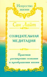 Сан Лайт. Созидательная медитация. Практики расширения сознания и преображения жизни