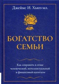 Богатство семьи. Как сохранить в семье человеческий, интеллектуальный и финансовый капиталы