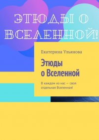 Этюды о Вселенной. В каждом из нас – своя отдельная Вселенная!