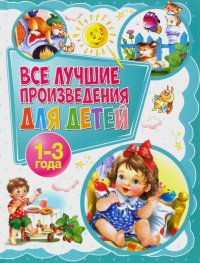 Все лучшие произведения для детей. 1-3 года