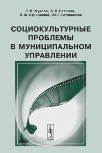 Т. И. Жукова, Б. В. Сазонов, Л. Ф. Страшнова, Ю. Г. Страшнова - «Социокультурные проблемы в муниципальном управлении»