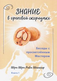 Беседы с просветленным Мастером. Книга 1. Знание в ореховой скорлупке