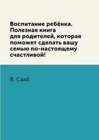 Воспитание ребенка. Полезная книга для родителей, которая поможет сделать вашу семью по-настоящему счастливой!