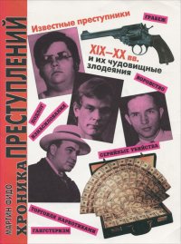 Хроника преступлений. Известные преступники XIX-XX веков и их чудовищные злодеяния