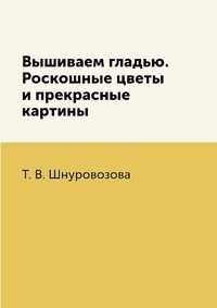 Вышиваем гладью. Роскошные цветы и прекрасные картины