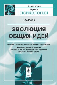 Эволюция общих идей. Низшие, средние и высшие формы абстракции. Эволюция главных понятий. Понятия о числе, пространстве, времени, причине, законе, виде